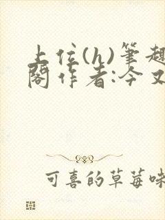 上位(h)笔趣阁作者:今又笔趣阁最新章