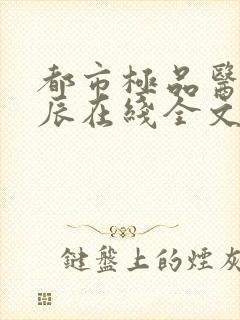 都市极品医神叶辰在线全文免费阅读