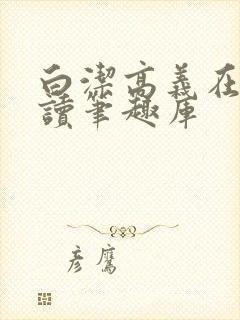 白洁高义在线阅读笔趣库