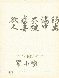 欲求不满的丰满人妻被中出