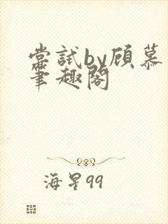 尝试by顾慕白笔趣阁