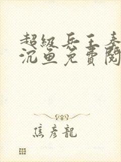 超级兵王秦飞苏沉鱼免费阅读