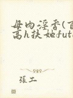 母肉淫香(百合高h扶她futa)