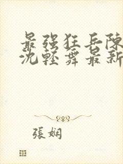 最强狂兵陈六何沈轻舞最新章节阅读