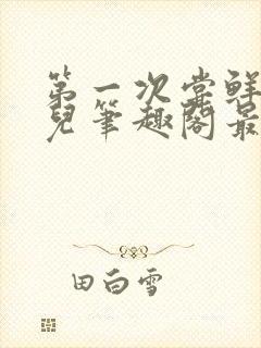 第一次尝鲜江漓儿笔趣阁最新章节更