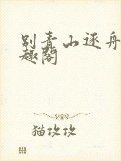 别青山逐舟客笔趣阁