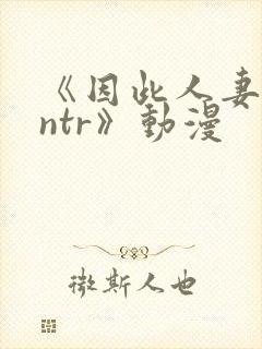 《因此人妻就被ntr》动漫