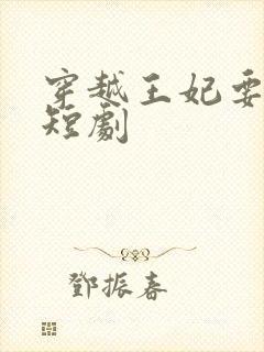 穿越王妃要休夫短剧