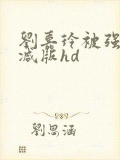 刘嘉玲被强未删减版hd