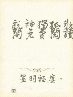 戏神独孤欢笔趣阁免费阅读封面