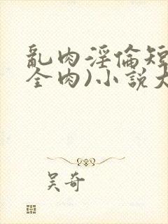 乱肉淫伦短文(全肉)小说大全