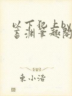 以下犯上by鬼畜渊笔趣阁