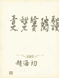 青甜给他驰骋全文免费阅读笔趣阁最