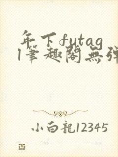 年下futagl笔趣阁无弹窗