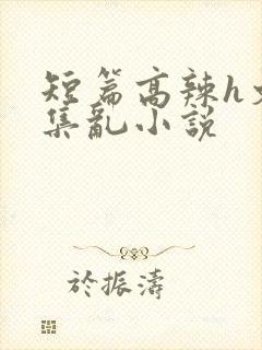 短篇高辣h文合集乱小说