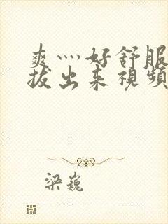 爽灬好舒服灬别拔出来视频人