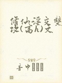 修仙淫交双性总攻(高h)文