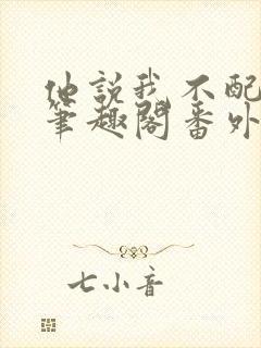 他说我不配by笔趣阁番外