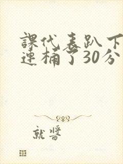 课代表趴下让我连桶了30分钟封面