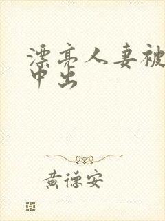 漂亮人妻被侵犯中出