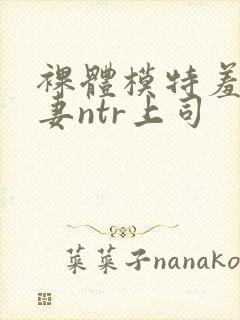 裸体模特羞耻人妻ntr上司