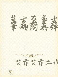 万古至尊古飞扬笔趣阁无弹窗