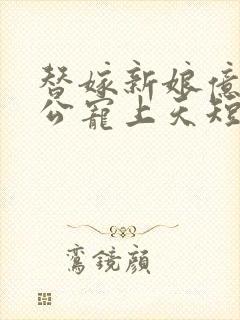 替嫁新娘亿万老公宠上天短剧合集