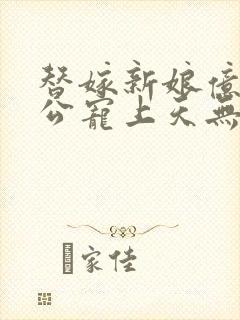 替嫁新娘亿万老公宠上天无弹窗笔趣阁