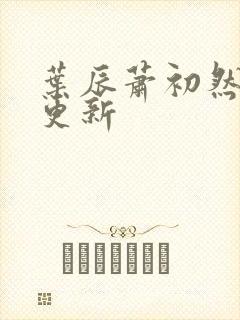 叶辰萧初然更快更新