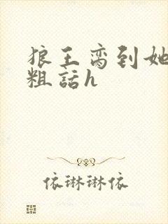 狼王脔到她乖h粗话h