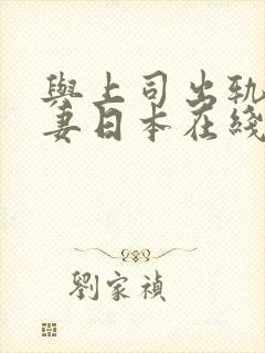 与上司出轨的人妻日本在线观看