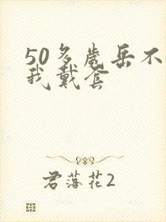 50多岁岳不让我戴套