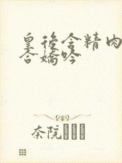 皇后含精肉臀迎合娇吟