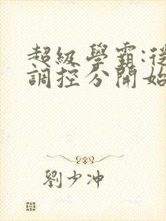 超级学霸:从低调控分开始笔趣阁