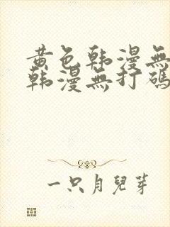 黄色韩漫无删减韩漫无打码