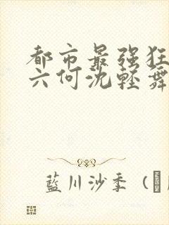 都市最强狂兵陈六何沈轻舞最新章节在线阅读