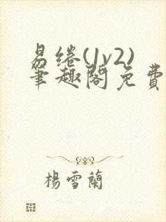 易绻(1v2)笔趣阁免费阅读笔趣阁