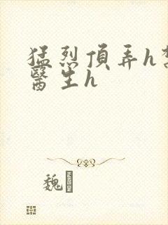 猛烈顶弄h禁欲医生h