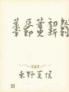 叶辰萧初然最新章节更新到多少啦