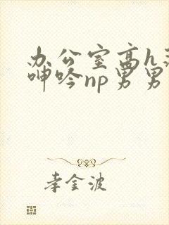 办公室高h荡肉呻吟np男男封面