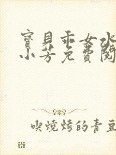 宝贝乖女水真多小芳免费阅读封面