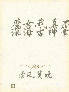 魔女,我真不是深海古神笔趣阁