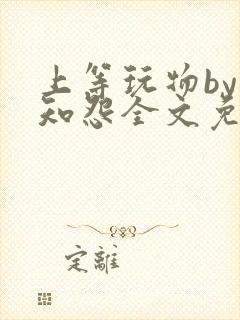 上等玩物by长知怨全文免费阅读笔趣阁