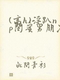 (高h)淫趴np闺蜜男朋友