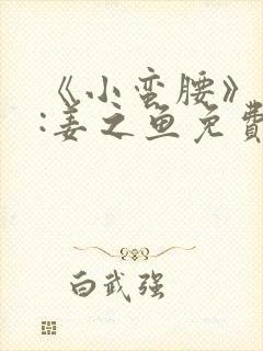 《小蛮腰》作者:姜之鱼免费阅读