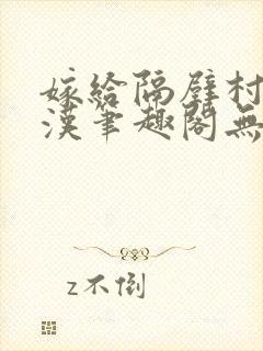 嫁给隔壁村的糙汉笔趣阁无弹窗