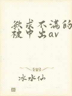 欲求不满的人妻被中出av