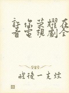 许你荣耀在线观看电视剧全集免费