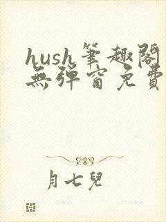 hush笔趣阁无弹窗免费阅读