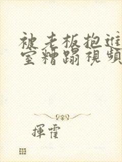 被老板抱进办公室糟蹋视频